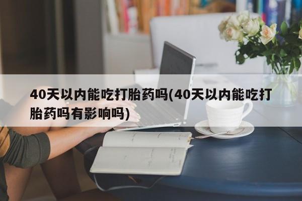 卖打胎药的微信堕胎药联系方式.40天以内能吃打胎药吗(40天以内能吃打胎药吗有影响吗)