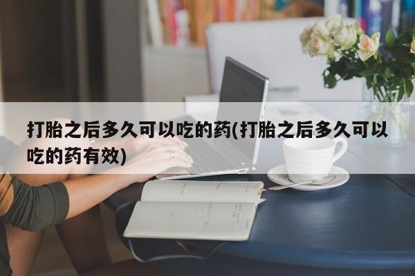 卖打胎药的微信堕胎药联系方式.打胎之后多久可以吃的药(打胎之后多久可以吃的药有效)