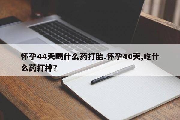 卖打胎药的微信堕胎药联系方式.怀孕44天喝什么药打胎.怀孕40天,吃什么药打掉？
