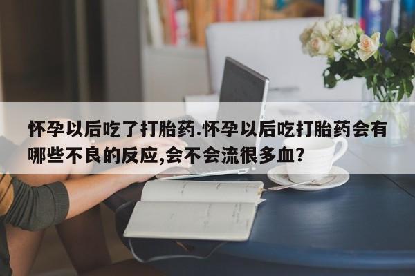 卖打胎药的微信堕胎药联系方式.怀孕以后吃了打胎药.怀孕以后吃打胎药会有哪些不良的反应,会不会流很多血？
