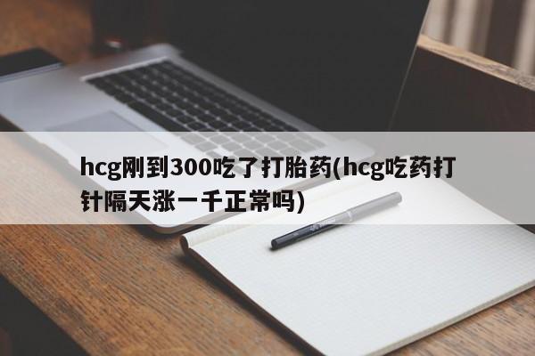 卖打胎药的微信堕胎药联系方式.hcg刚到300吃了打胎药(hcg吃药打针隔天涨一千正常吗)