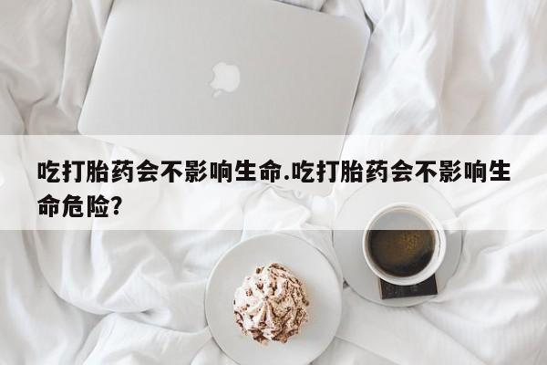 卖打胎药的微信堕胎药联系方式.吃打胎药会不影响生命.吃打胎药会不影响生命危险？