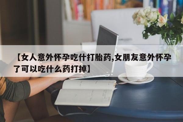 卖打胎药的微信堕胎药联系方式.【女人意外怀孕吃什打胎药,女朋友意外怀孕了可以吃什么药打掉】