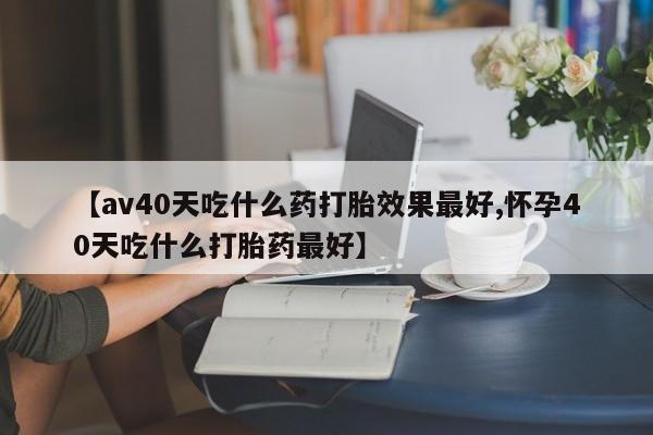 卖打胎药的微信堕胎药联系方式.【av40天吃什么药打胎效果最好,怀孕40天吃什么打胎药最好】