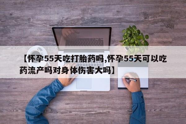 卖打胎药的微信堕胎药联系方式.【怀孕55天吃打胎药吗,怀孕55天可以吃药流产吗对身体伤害大吗】