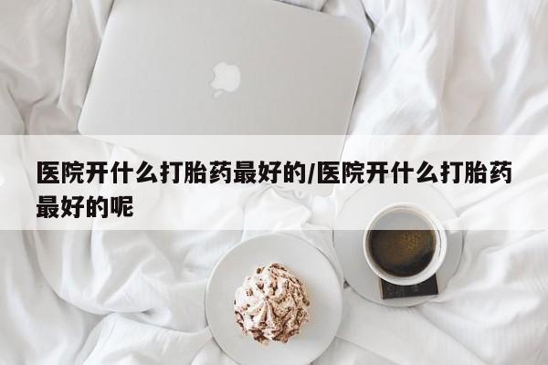 卖打胎药的微信堕胎药联系方式.医院开什么打胎药最好的/医院开什么打胎药最好的呢