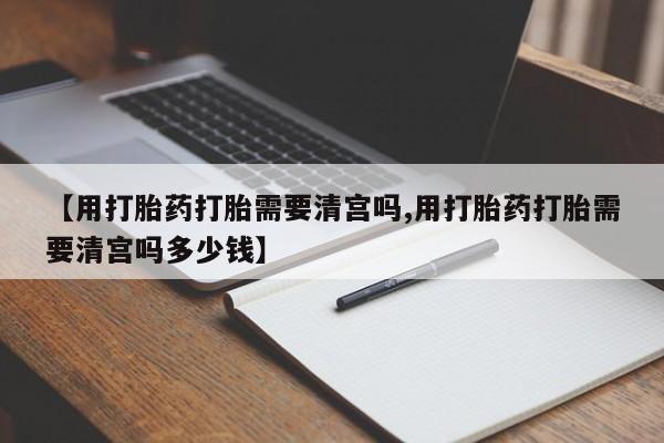 卖打胎药的微信堕胎药联系方式.【用打胎药打胎需要清宫吗,用打胎药打胎需要清宫吗多少钱】