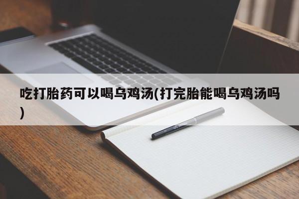卖打胎药的微信堕胎药联系方式.吃打胎药可以喝乌鸡汤(打完胎能喝乌鸡汤吗)