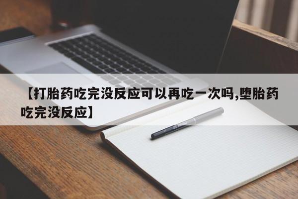 卖打胎药的微信堕胎药联系方式.【打胎药吃完没反应可以再吃一次吗,堕胎药吃完没反应】