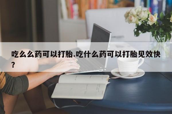 卖打胎药的微信堕胎药联系方式.吃么么药可以打胎.吃什么药可以打胎见效快？