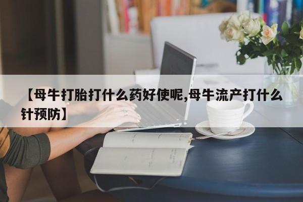 卖打胎药的微信堕胎药联系方式.【母牛打胎打什么药好使呢,母牛流产打什么针预防】