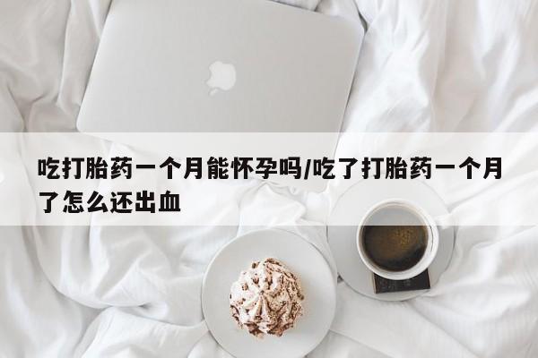 卖打胎药的微信堕胎药联系方式.吃打胎药一个月能怀孕吗/吃了打胎药一个月了怎么还出血